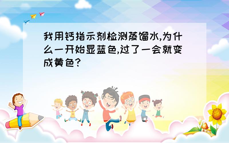 我用钙指示剂检测蒸馏水,为什么一开始显蓝色,过了一会就变成黄色?