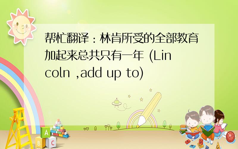 帮忙翻译：林肯所受的全部教育加起来总共只有一年 (Lincoln ,add up to)