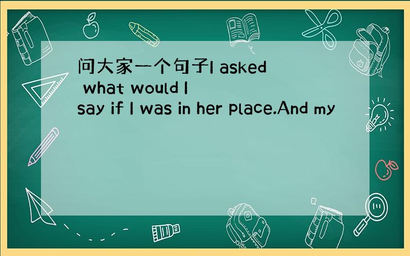 问大家一个句子I asked what would I say if I was in her place.And my