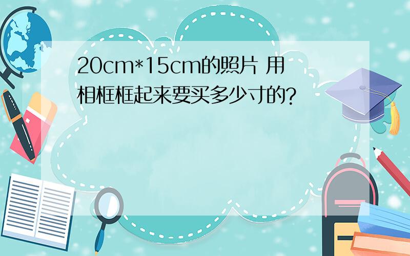 20cm*15cm的照片 用相框框起来要买多少寸的?