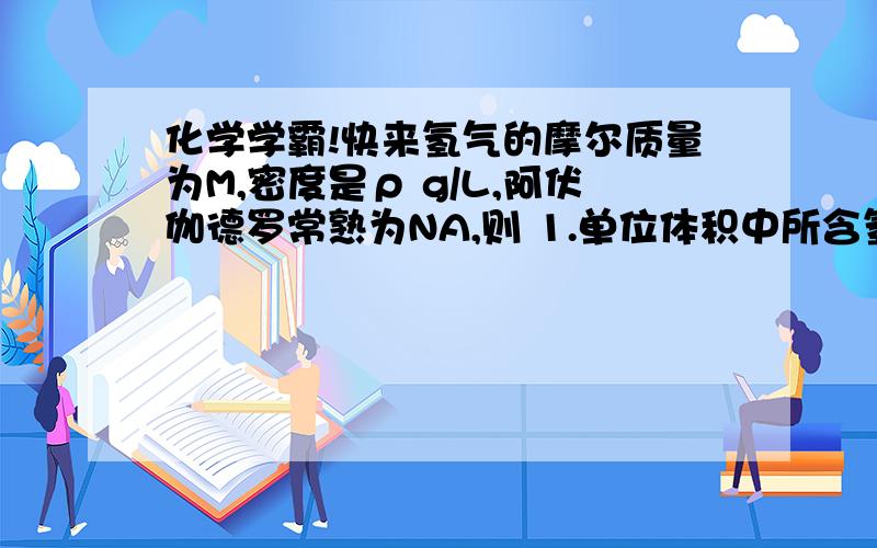 化学学霸!快来氢气的摩尔质量为M,密度是ρ g/L,阿伏伽德罗常熟为NA,则 1.单位体积中所含氢气分子数? 2.单位质