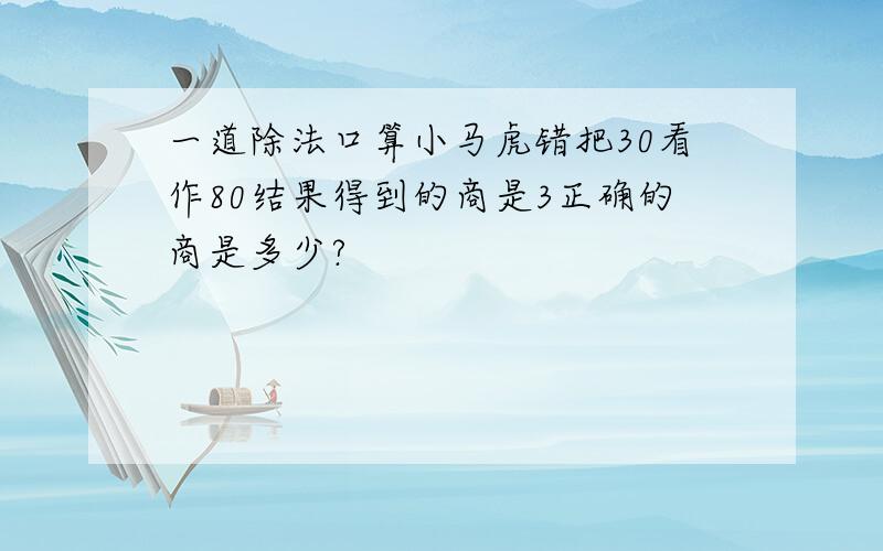 一道除法口算小马虎错把30看作80结果得到的商是3正确的商是多少?