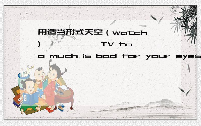 用适当形式天空（watch ) _______TV too much is bad for your eyesThey