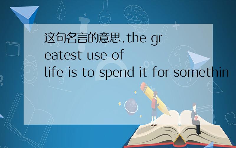 这句名言的意思.the greatest use of life is to spend it for somethin