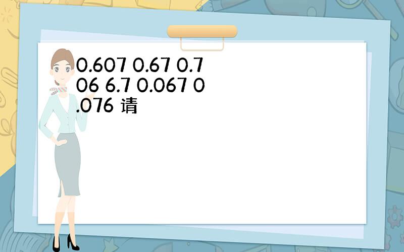 0.607 0.67 0.706 6.7 0.067 0.076 请