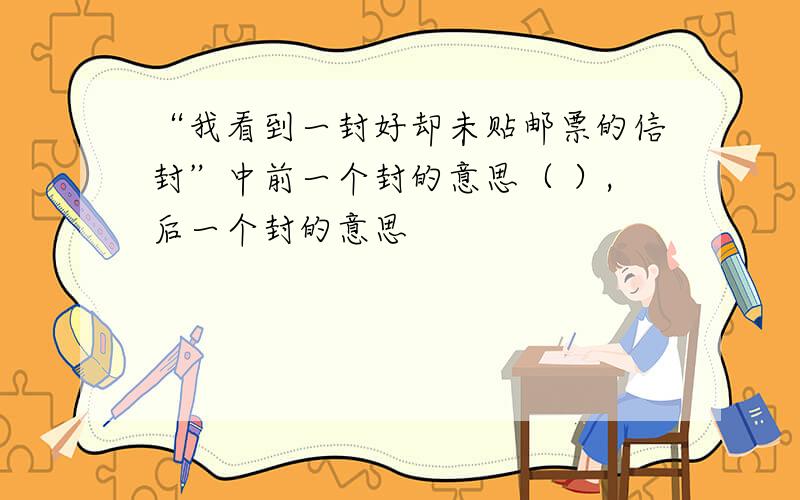 “我看到一封好却未贴邮票的信封”中前一个封的意思（ ）,后一个封的意思