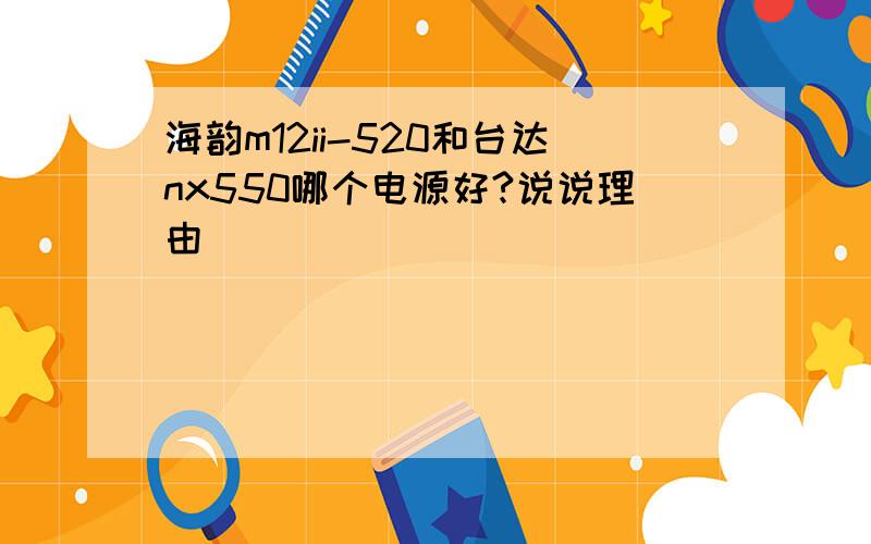 海韵m12ii-520和台达nx550哪个电源好?说说理由