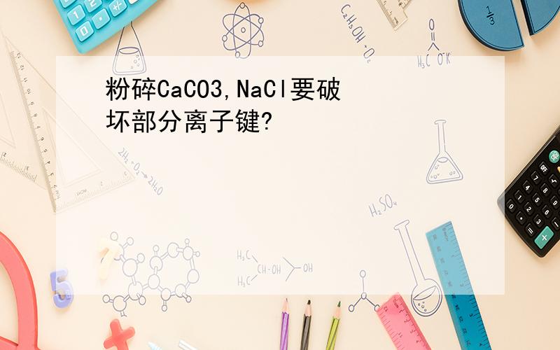 粉碎CaCO3,NaCl要破坏部分离子键?