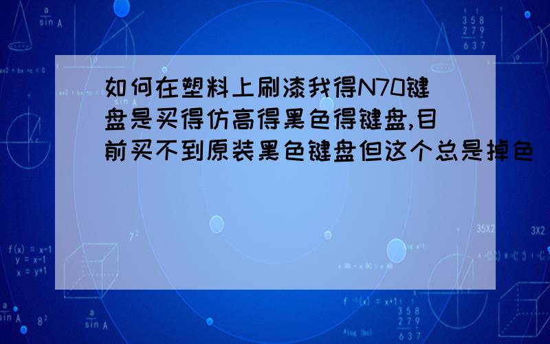 如何在塑料上刷漆我得N70键盘是买得仿高得黑色得键盘,目前买不到原装黑色键盘但这个总是掉色 买了几个了也不行 目前手里有