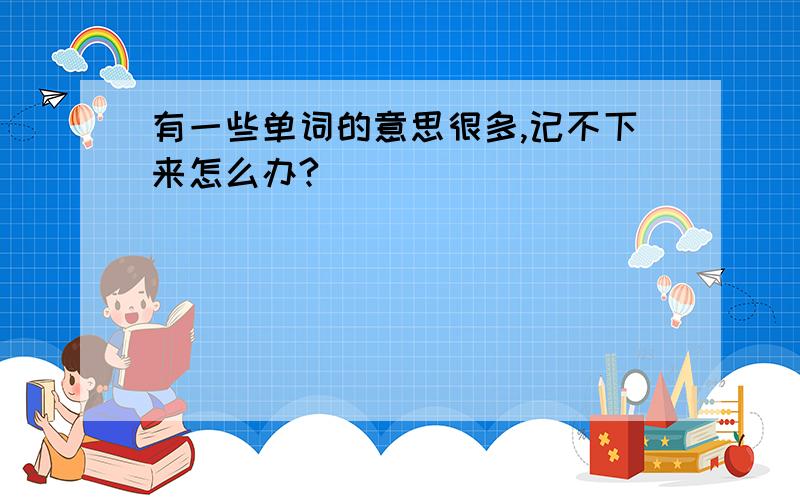 有一些单词的意思很多,记不下来怎么办?