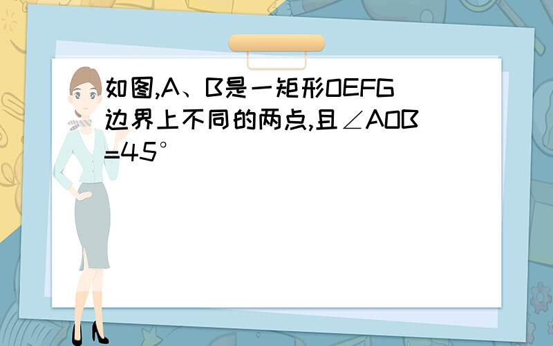 如图,A、B是一矩形OEFG边界上不同的两点,且∠AOB=45°