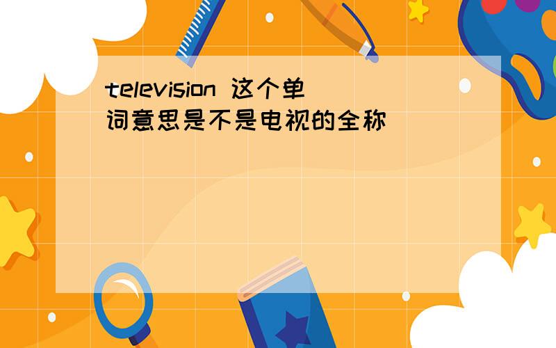 television 这个单词意思是不是电视的全称