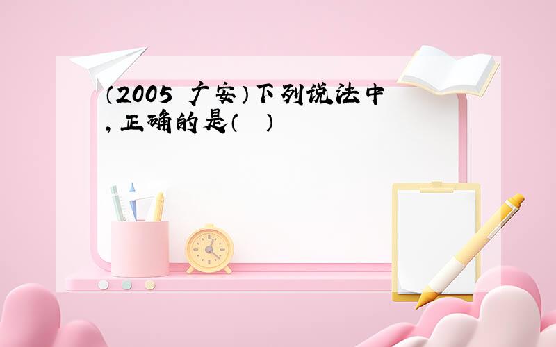 （2005•广安）下列说法中，正确的是（　　）