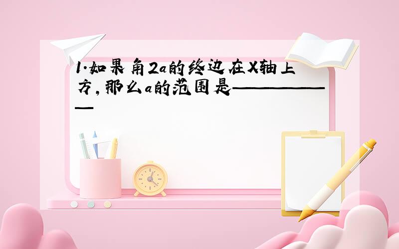 1.如果角2a的终边在X轴上方,那么a的范围是——————