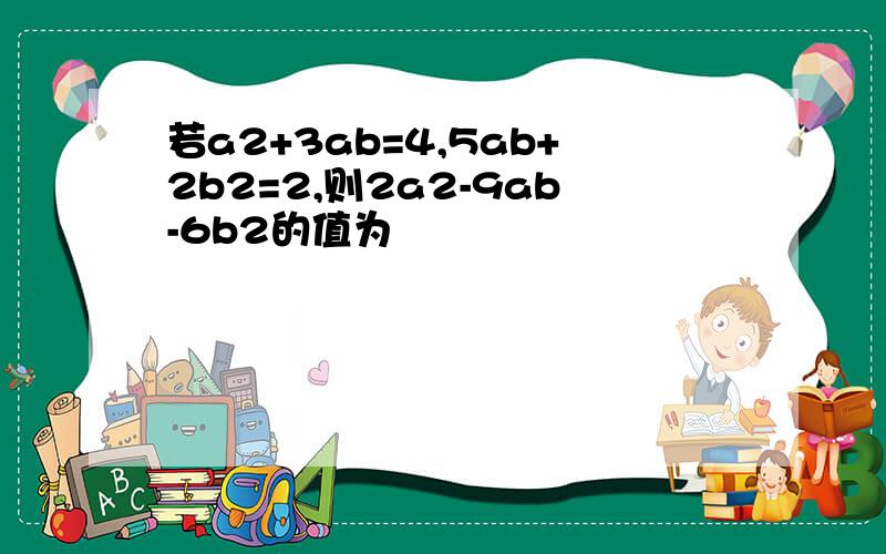 若a2+3ab=4,5ab+2b2=2,则2a2-9ab-6b2的值为