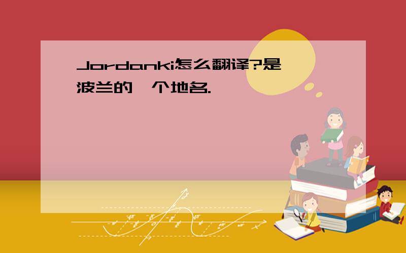 Jordanki怎么翻译?是波兰的一个地名.