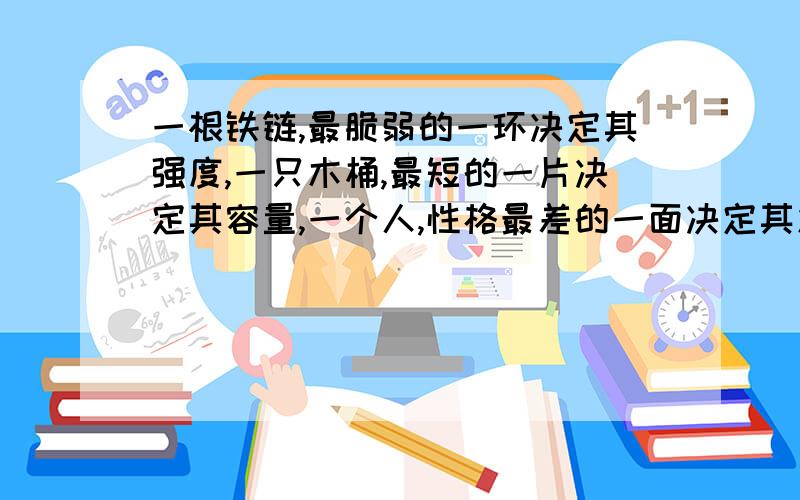 一根铁链,最脆弱的一环决定其强度,一只木桶,最短的一片决定其容量,一个人,性格最差的一面决定其发...