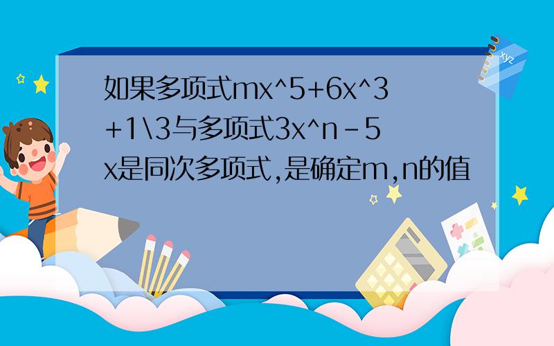 如果多项式mx^5+6x^3+1\3与多项式3x^n-5x是同次多项式,是确定m,n的值