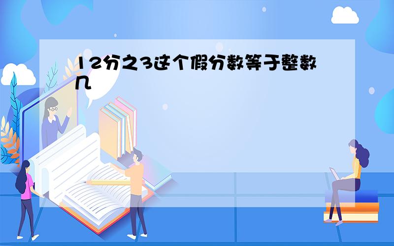 12分之3这个假分数等于整数几