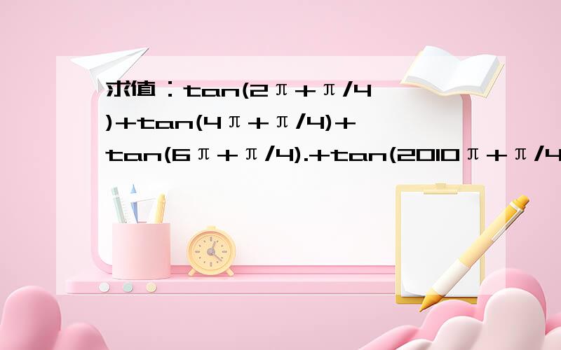 求值：tan(2π+π/4 )+tan(4π+π/4)+tan(6π+π/4).+tan(2010π+π/4)=