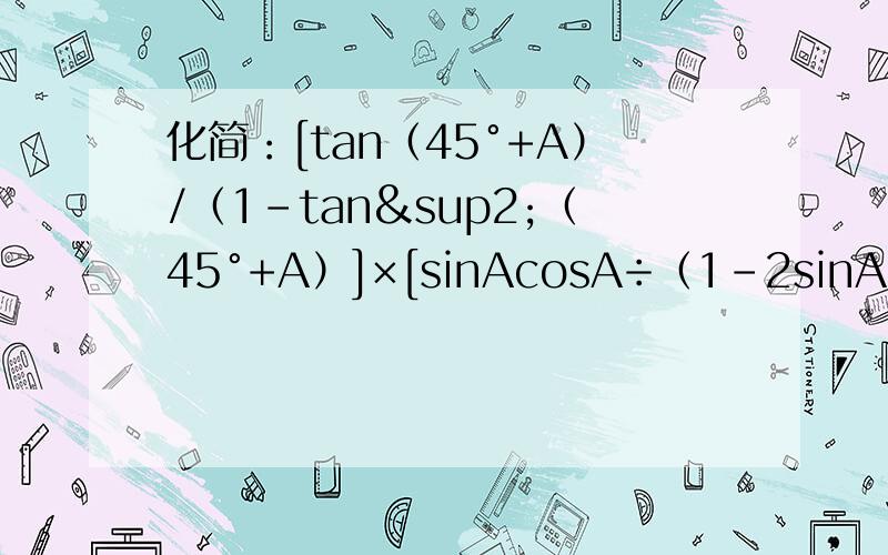 化简：[tan（45°+A）/（1-tan²（45°+A）]×[sinAcosA÷（1-2sinA]