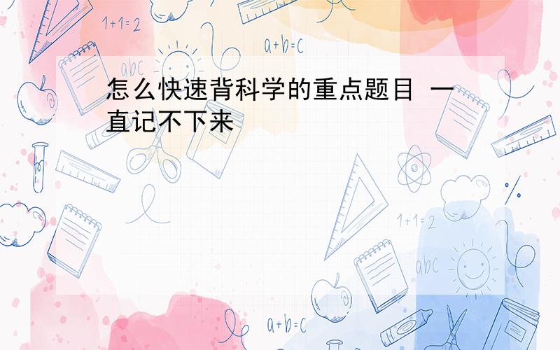 怎么快速背科学的重点题目 一直记不下来