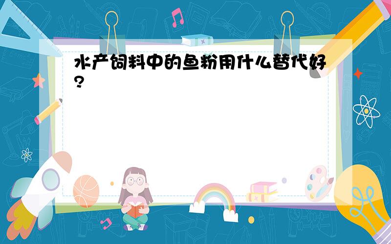 水产饲料中的鱼粉用什么替代好?