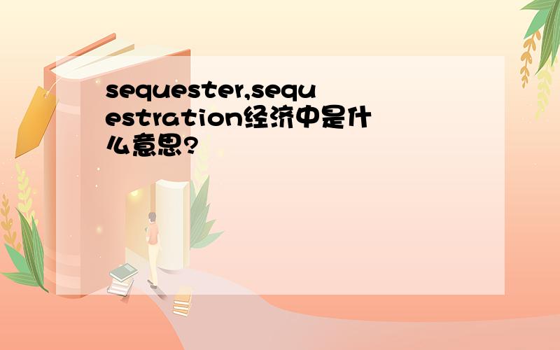 sequester,sequestration经济中是什么意思?