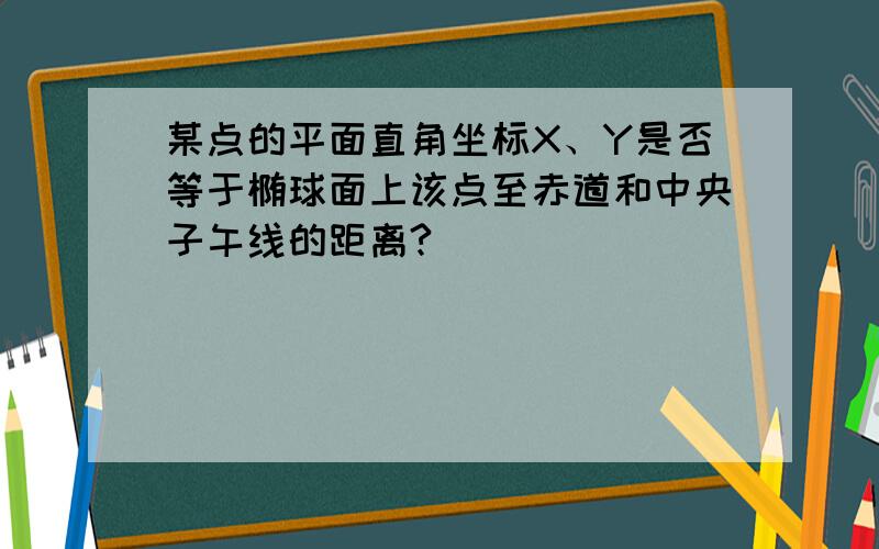 某点的平面直角坐标X、Y是否等于椭球面上该点至赤道和中央子午线的距离?