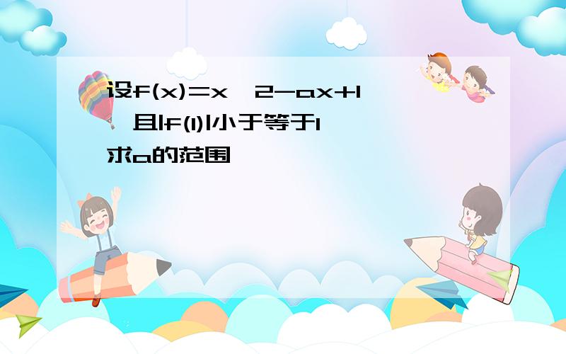 设f(x)=x^2-ax+1,且|f(1)|小于等于1,求a的范围