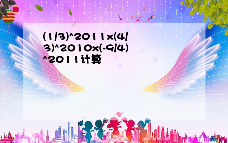 (1/3)^2011x(4/3)^2010x(-9/4)^2011计算