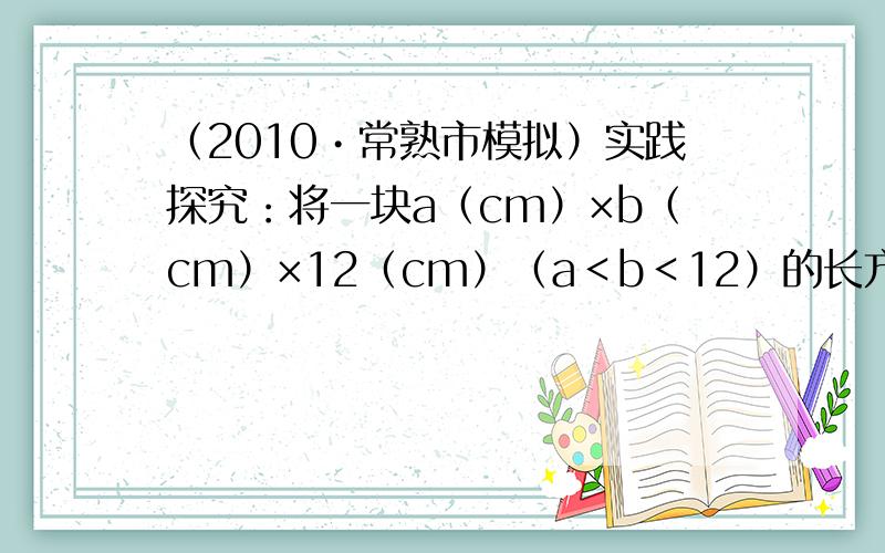 （2010•常熟市模拟）实践探究：将一块a（cm）×b（cm）×12（cm）（a＜b＜12）的长方体铁块（如图1）放入一