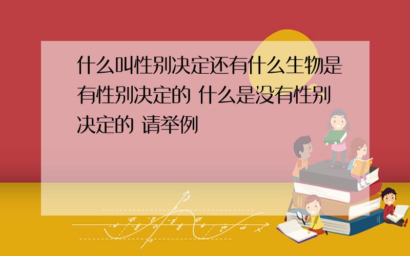 什么叫性别决定还有什么生物是有性别决定的 什么是没有性别决定的 请举例