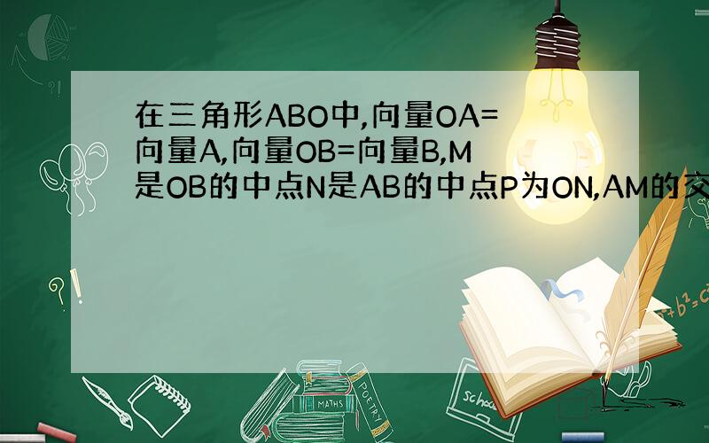 在三角形ABO中,向量OA=向量A,向量OB=向量B,M是OB的中点N是AB的中点P为ON,AM的交点,则AP等于多少?