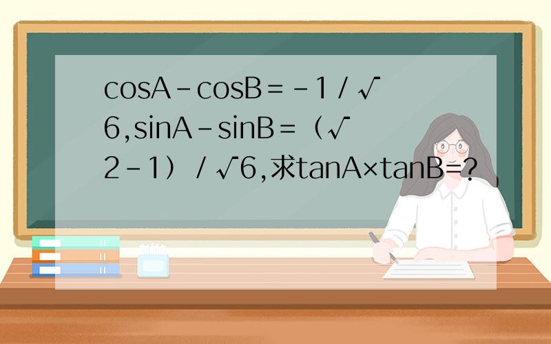 cosA－cosB＝－1／√6,sinA－sinB＝（√2－1）／√6,求tanA×tanB=?