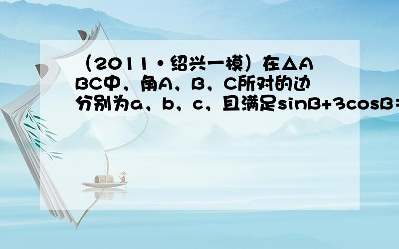 （2011•绍兴一模）在△ABC中，角A，B，C所对的边分别为a，b，c，且满足sinB+3cosB＝3，a＝1．