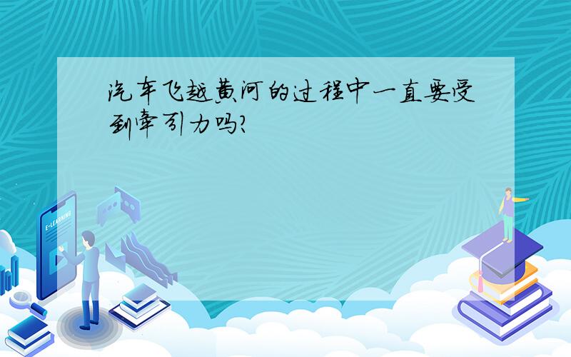 汽车飞越黄河的过程中一直要受到牵引力吗?