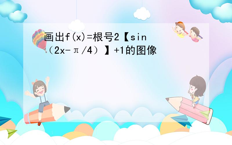 画出f(x)=根号2【sin（2x-π/4）】+1的图像