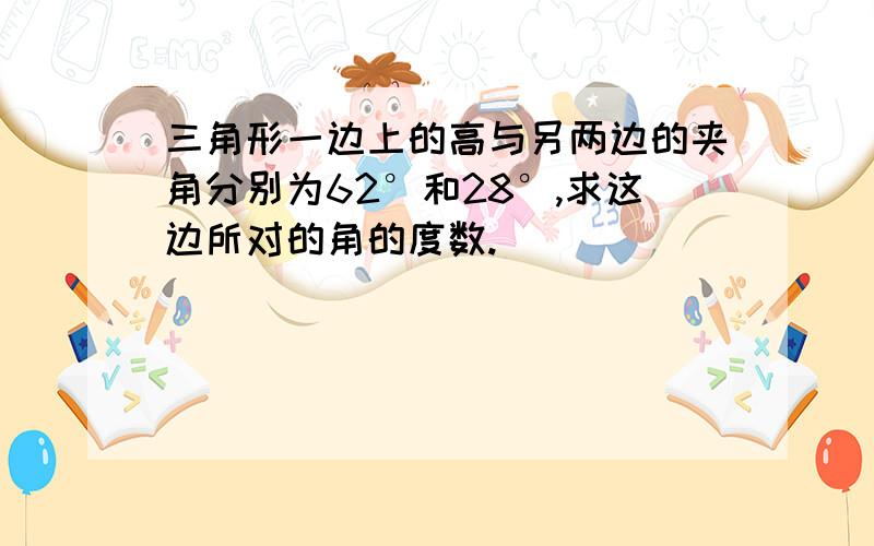 三角形一边上的高与另两边的夹角分别为62°和28°,求这边所对的角的度数.