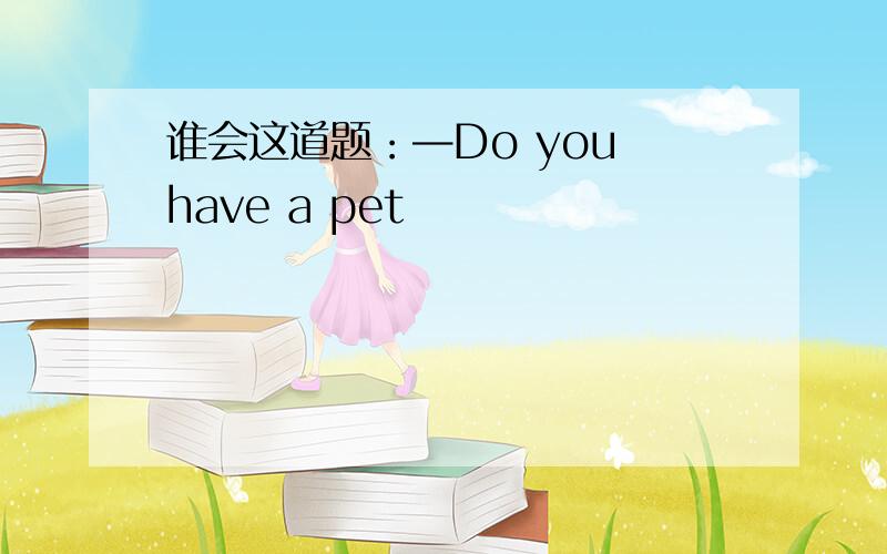 谁会这道题：—Do you have a pet