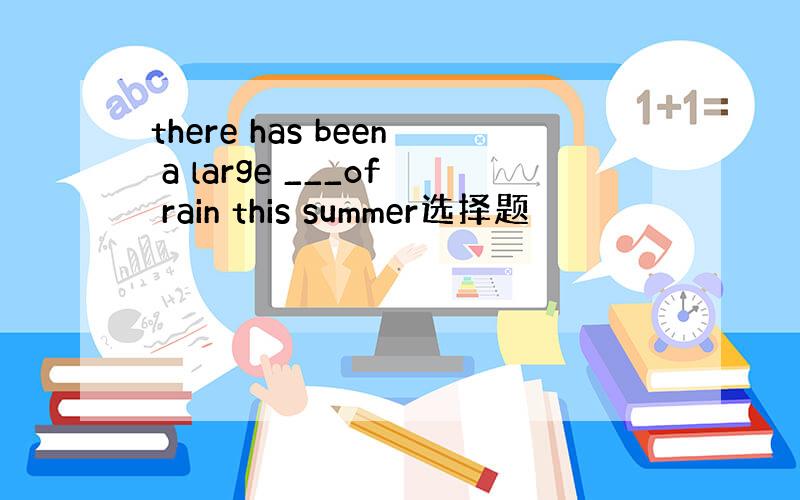 there has been a large ___of rain this summer选择题