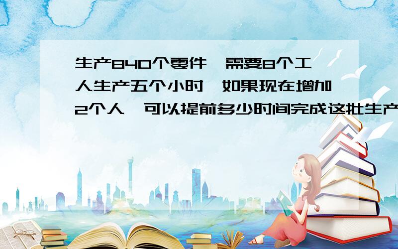 生产840个零件,需要8个工人生产五个小时,如果现在增加2个人,可以提前多少时间完成这批生产任务