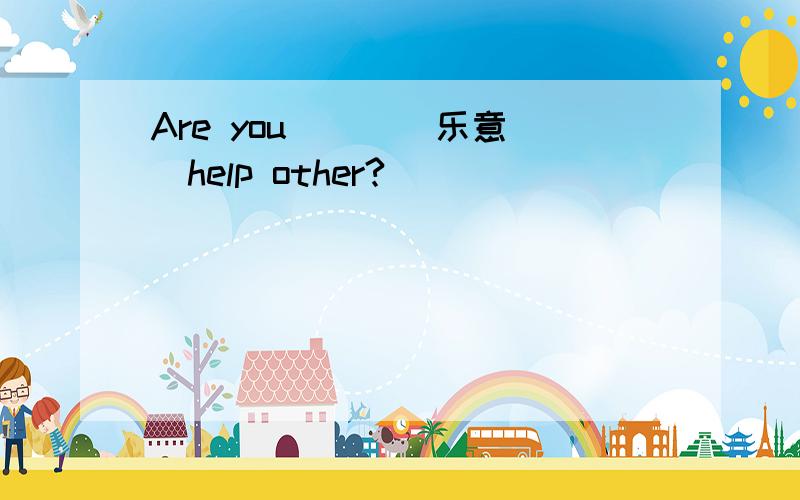 Are you （ ）（乐意）help other?