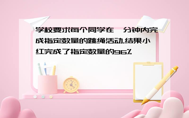 学校要求每个同学在一分钟内完成指定数量的跳绳活动.结果小红完成了指定数量的96%,