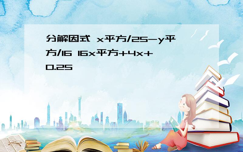 分解因式 x平方/25-y平方/16 16x平方+4x+0.25