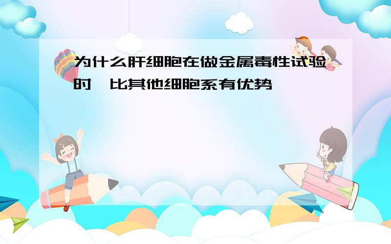 为什么肝细胞在做金属毒性试验时,比其他细胞系有优势