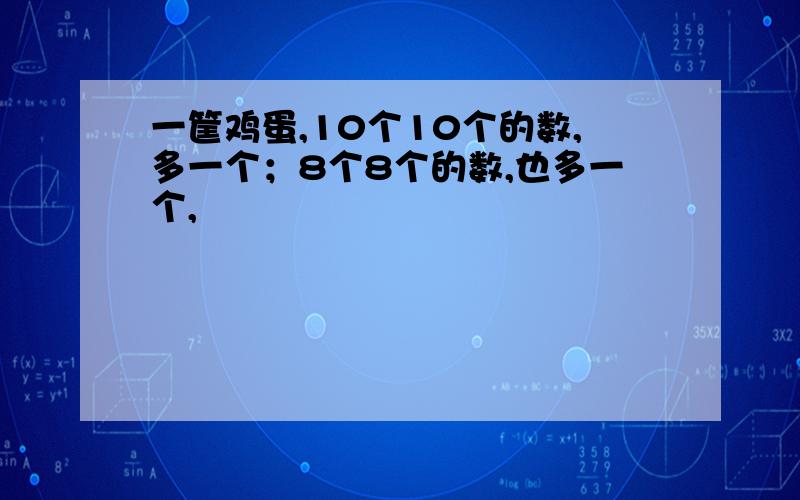 一筐鸡蛋,10个10个的数,多一个；8个8个的数,也多一个,