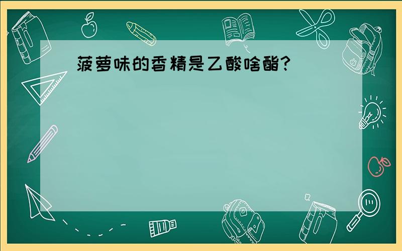 菠萝味的香精是乙酸啥酯?