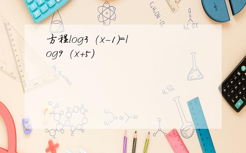 方程log3 (x-1)=log9 (x+5)