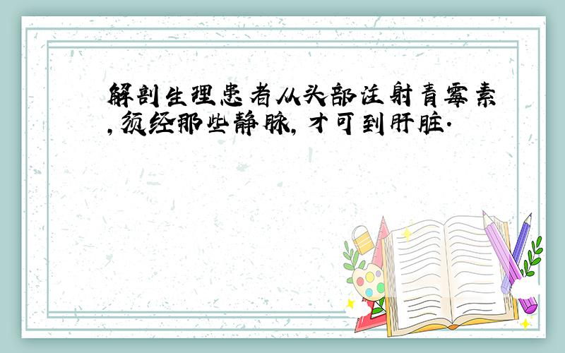 解剖生理患者从头部注射青霉素,须经那些静脉,才可到肝脏.